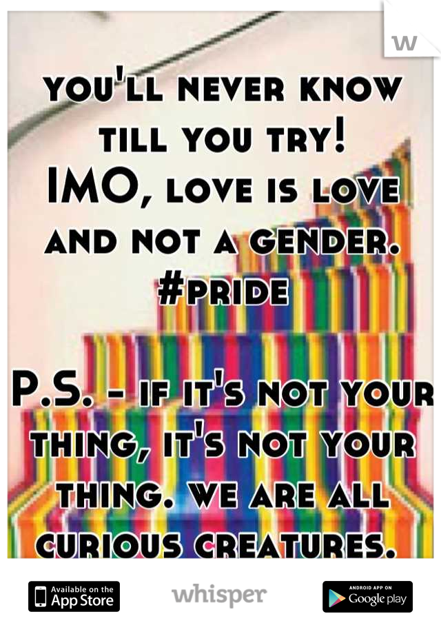 you'll never know till you try!
IMO, love is love and not a gender. 
#pride

P.S. - if it's not your thing, it's not your thing. we are all curious creatures. 