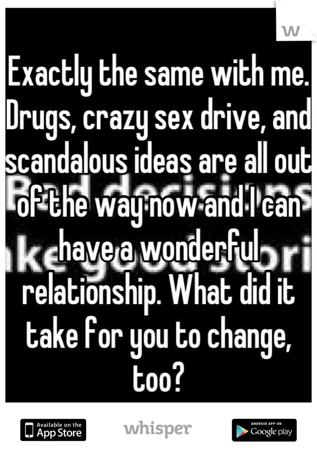 Exactly the same with me. Drugs, crazy sex drive, and scandalous ideas are all out of the way now and I can have a wonderful relationship. What did it take for you to change, too?