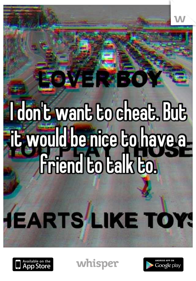 I don't want to cheat. But it would be nice to have a friend to talk to.