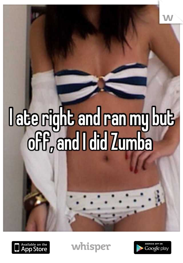 I ate right and ran my but off, and I did Zumba 