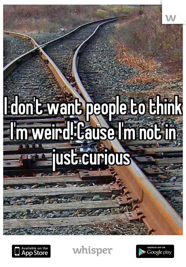 I don't want people to think I'm weird! Cause I'm not in just curious 