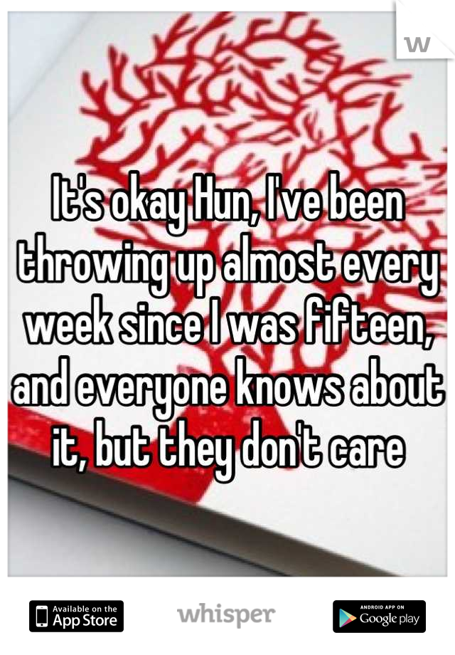 It's okay Hun, I've been throwing up almost every week since I was fifteen, and everyone knows about it, but they don't care