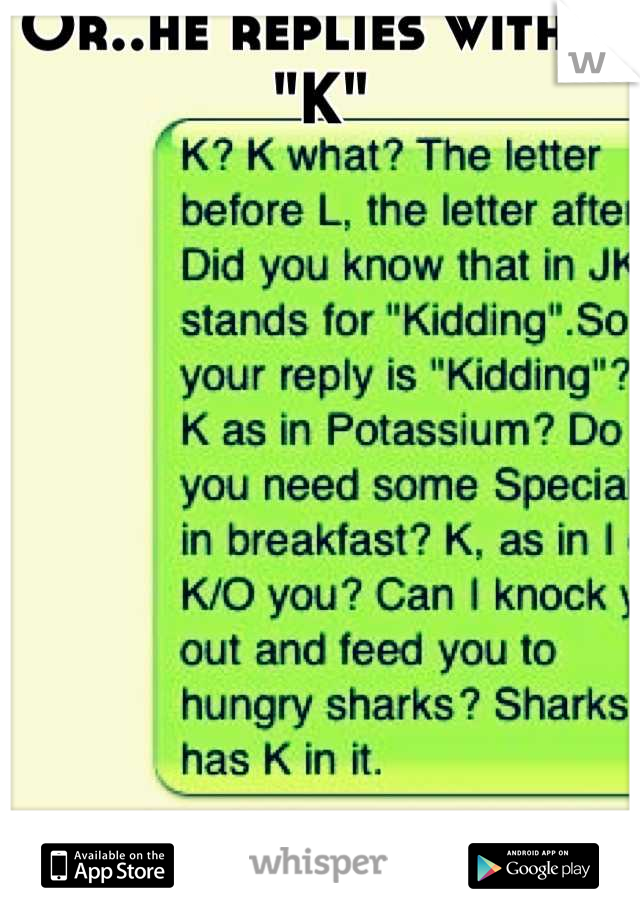 Or..he replies with a "K"