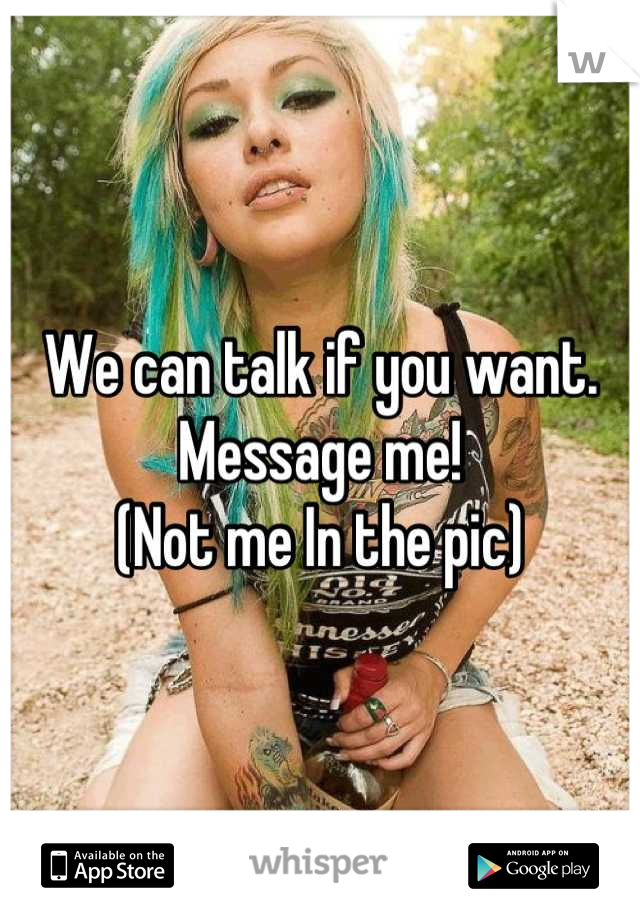 We can talk if you want. Message me! 
(Not me In the pic)