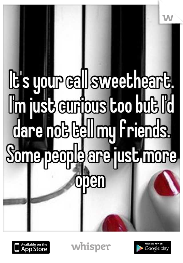 It's your call sweetheart. 
I'm just curious too but I'd dare not tell my friends. 
Some people are just more open 