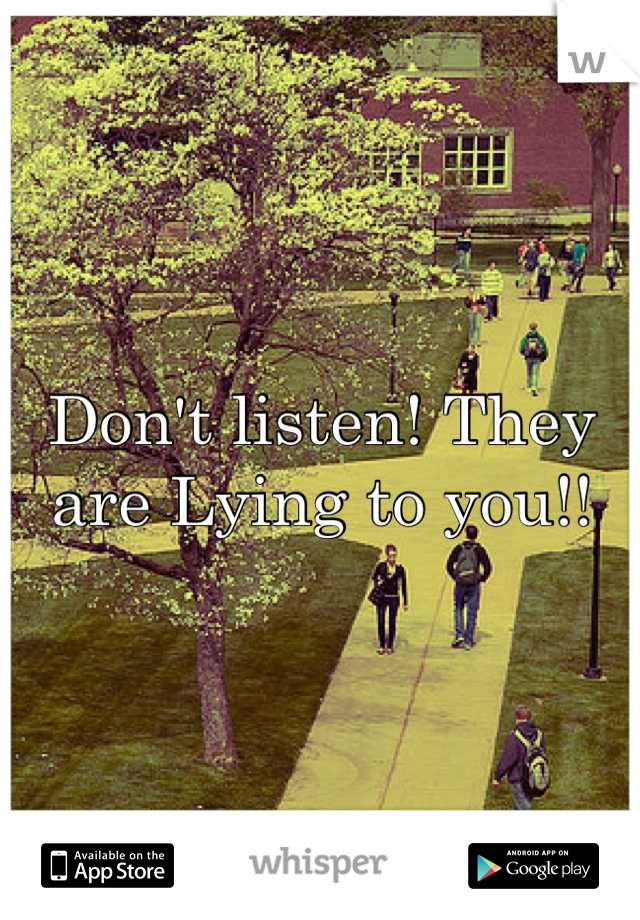 Don't listen! They are Lying to you!!