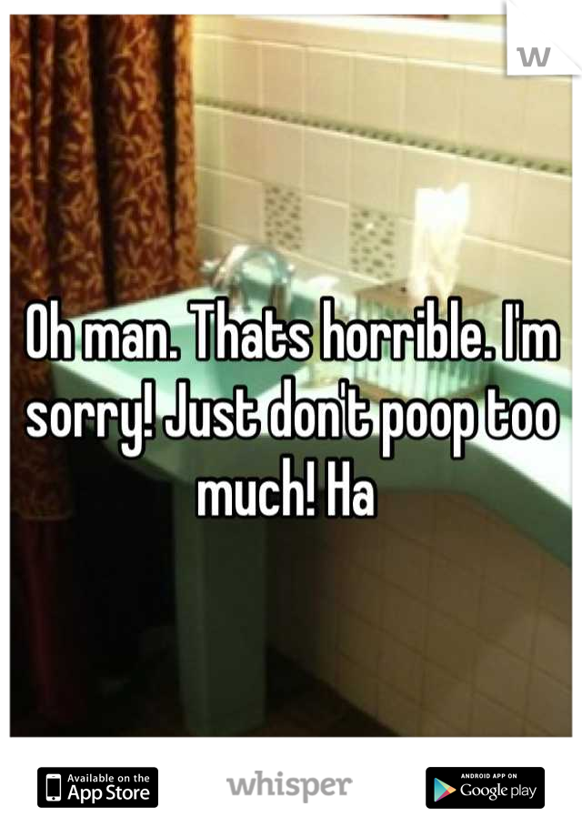 Oh man. Thats horrible. I'm sorry! Just don't poop too much! Ha 