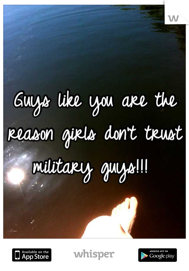 Guys like you are the reason girls don't trust military guys!!! 