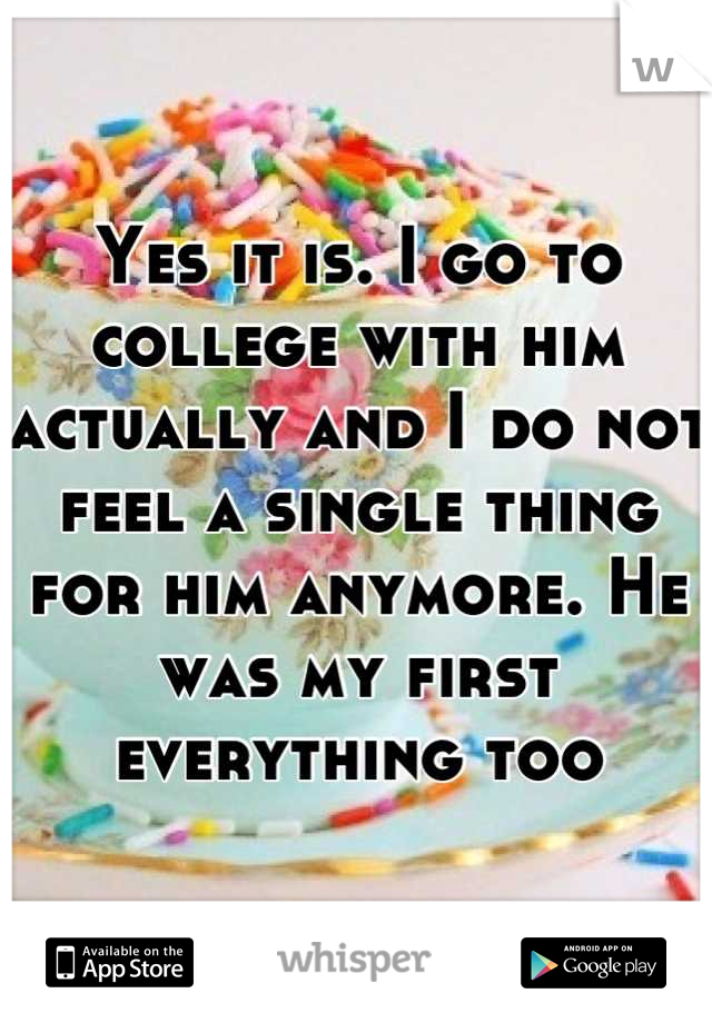 Yes it is. I go to college with him actually and I do not feel a single thing for him anymore. He was my first everything too