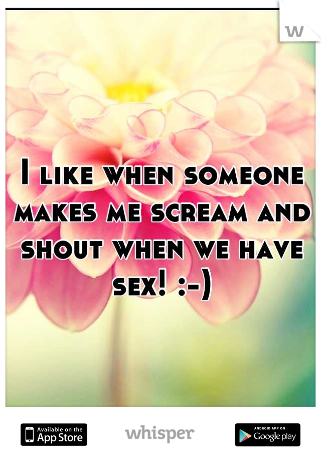 I like when someone makes me scream and shout when we have sex! :-)