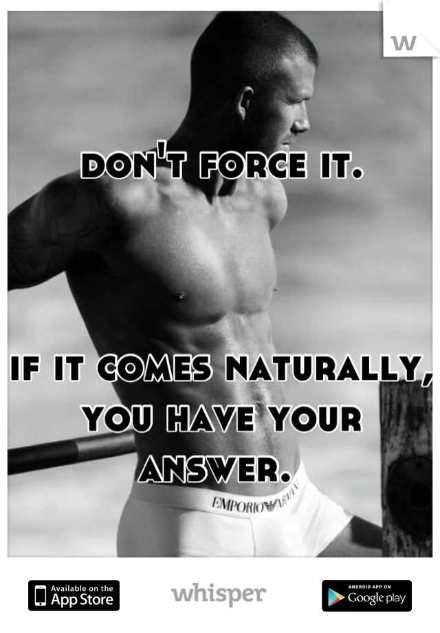 don't force it. 



if it comes naturally, you have your answer. 