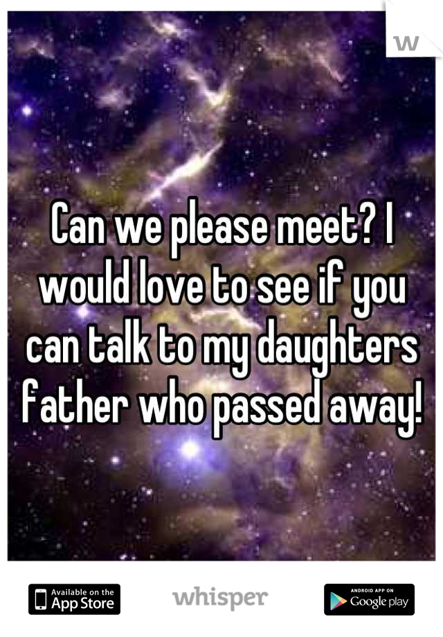 Can we please meet? I would love to see if you can talk to my daughters father who passed away!