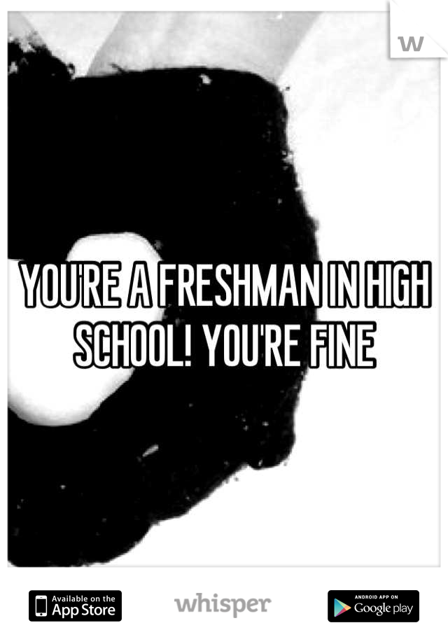 YOU'RE A FRESHMAN IN HIGH SCHOOL! YOU'RE FINE