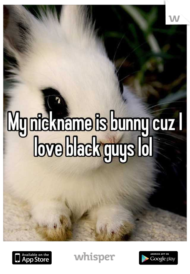 My nickname is bunny cuz I love black guys lol 