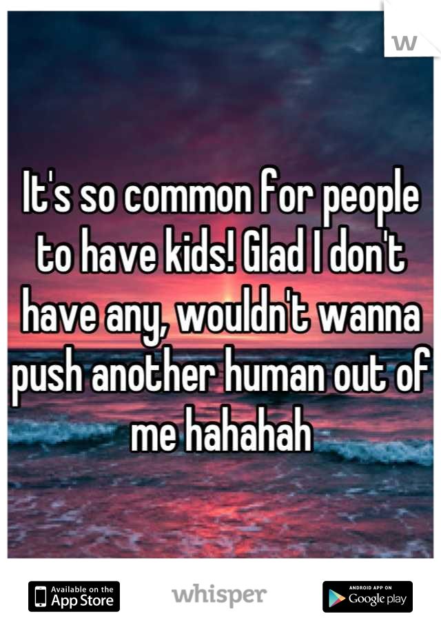 It's so common for people to have kids! Glad I don't have any, wouldn't wanna push another human out of me hahahah
