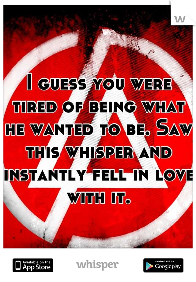 I guess you were tired of being what he wanted to be. Saw this whisper and instantly fell in love with it.