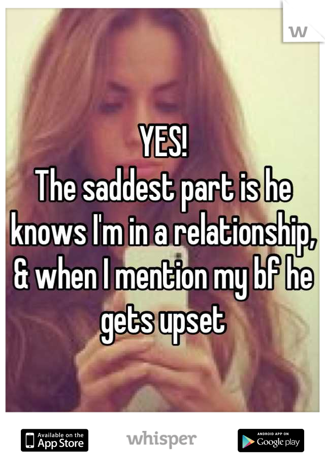 YES! 
The saddest part is he knows I'm in a relationship, & when I mention my bf he gets upset