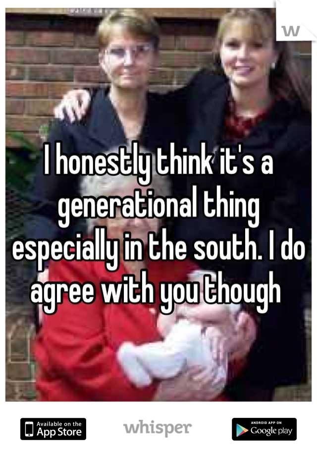 I honestly think it's a generational thing especially in the south. I do agree with you though 