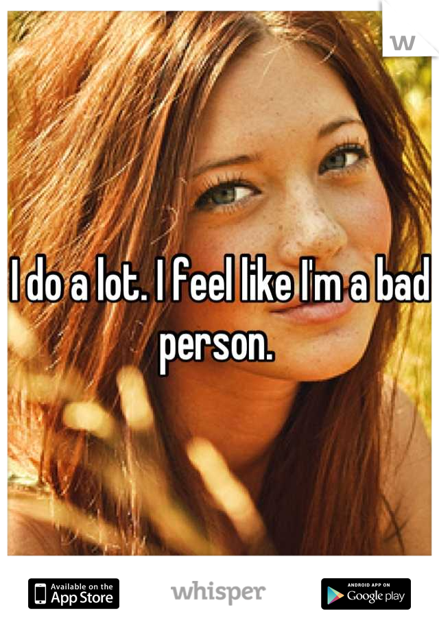 I do a lot. I feel like I'm a bad person. 