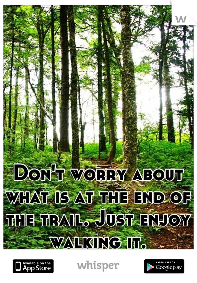 Don't worry about what is at the end of the trail. Just enjoy walking it.