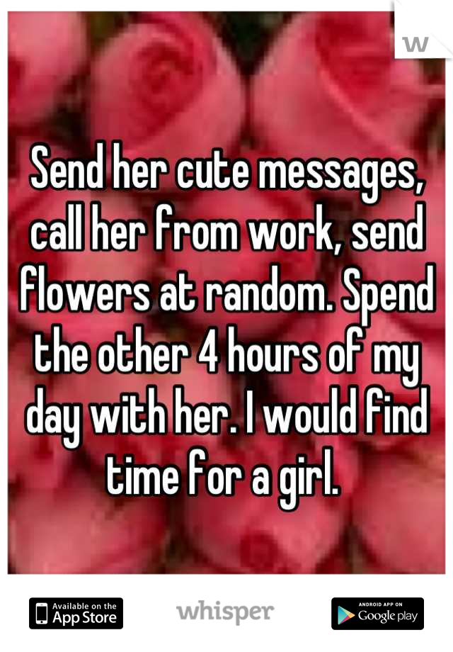 Send her cute messages, call her from work, send flowers at random. Spend the other 4 hours of my day with her. I would find time for a girl. 