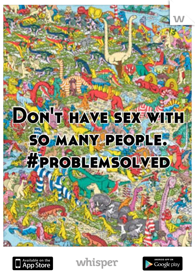 Don't have sex with so many people. #problemsolved