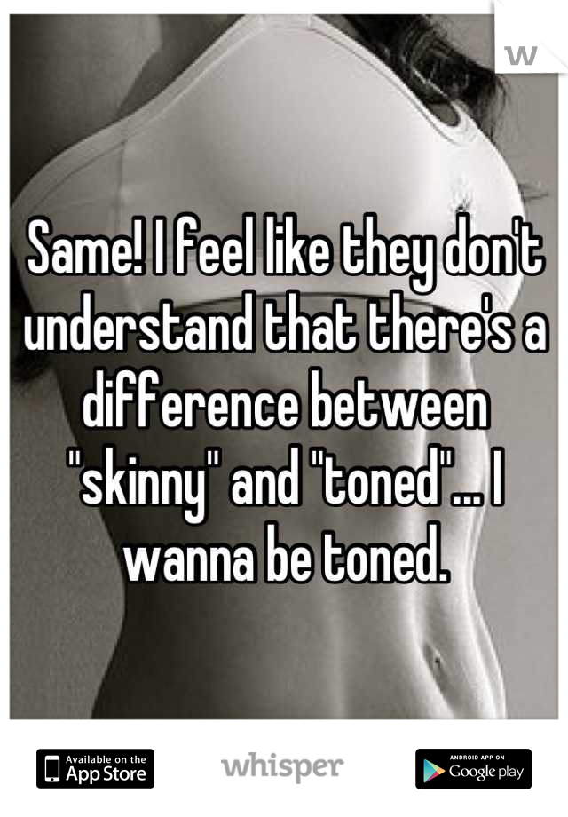 Same! I feel like they don't understand that there's a difference between "skinny" and "toned"... I wanna be toned.