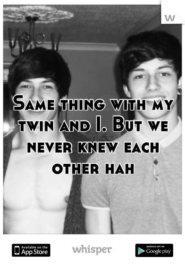 Same thing with my twin and I. But we never knew each other hah