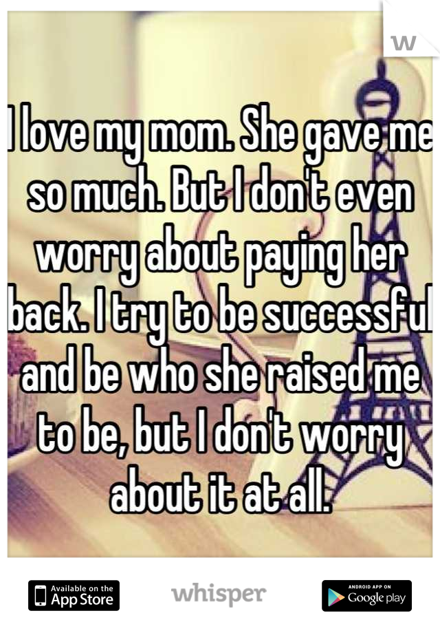 I love my mom. She gave me so much. But I don't even worry about paying her back. I try to be successful and be who she raised me to be, but I don't worry about it at all.
