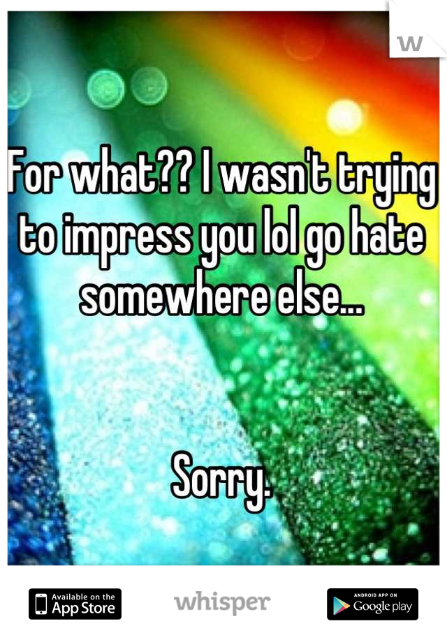 For what?? I wasn't trying to impress you lol go hate somewhere else...


Sorry.