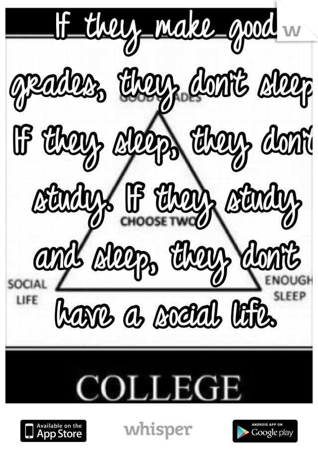 If they make good grades, they don't sleep. If they sleep, they don't study. If they study and sleep, they don't have a social life. 

Simple. 