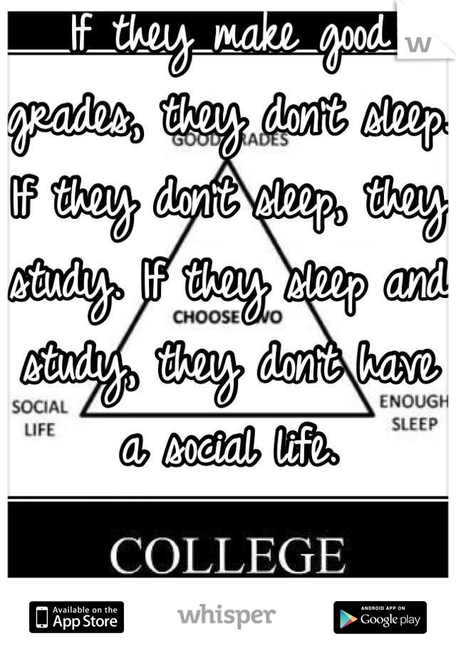 If they make good grades, they don't sleep. If they don't sleep, they study. If they sleep and study, they don't have a social life. 

Simple. 