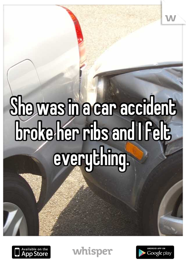 She was in a car accident broke her ribs and I felt everything. 