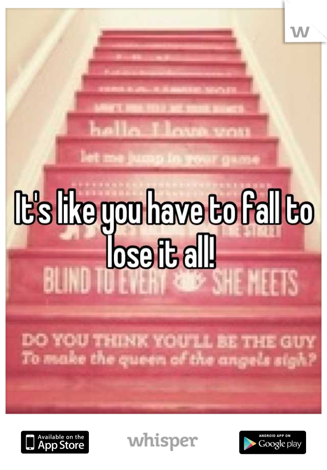 It's like you have to fall to lose it all! 