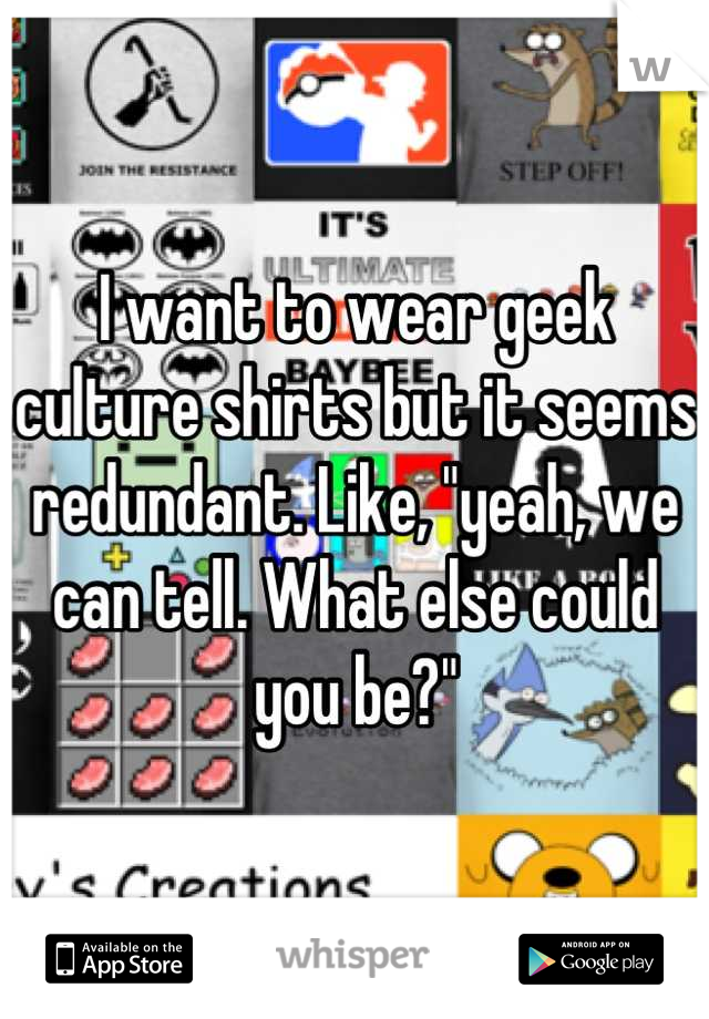 I want to wear geek culture shirts but it seems redundant. Like, "yeah, we can tell. What else could you be?"
