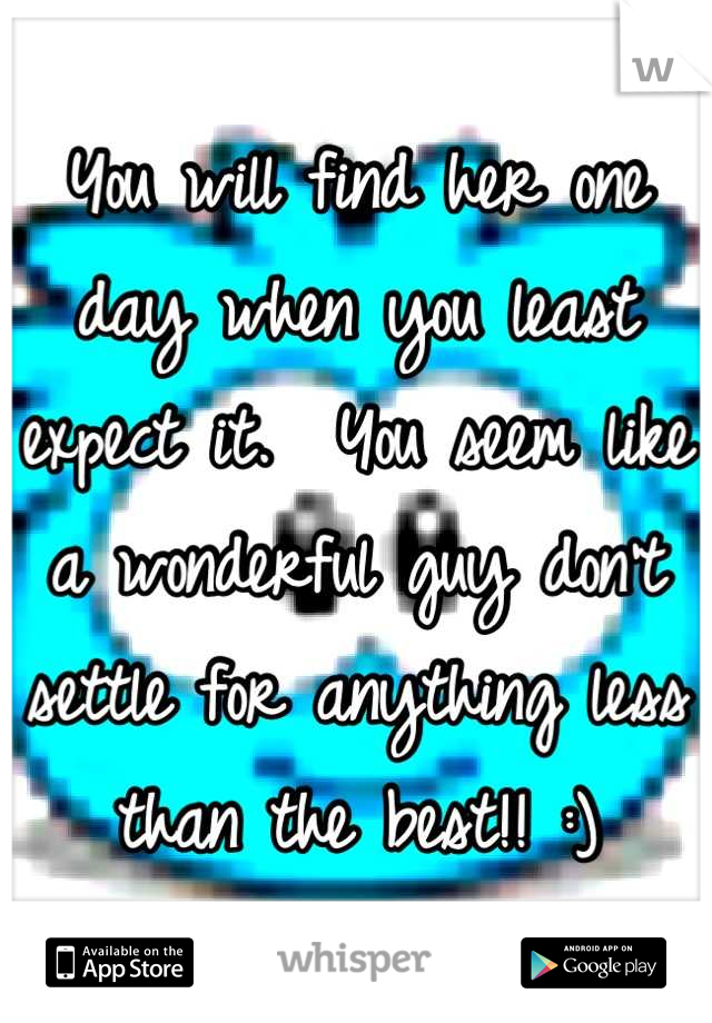 You will find her one day when you least expect it.  You seem like a wonderful guy don't settle for anything less than the best!! :)
