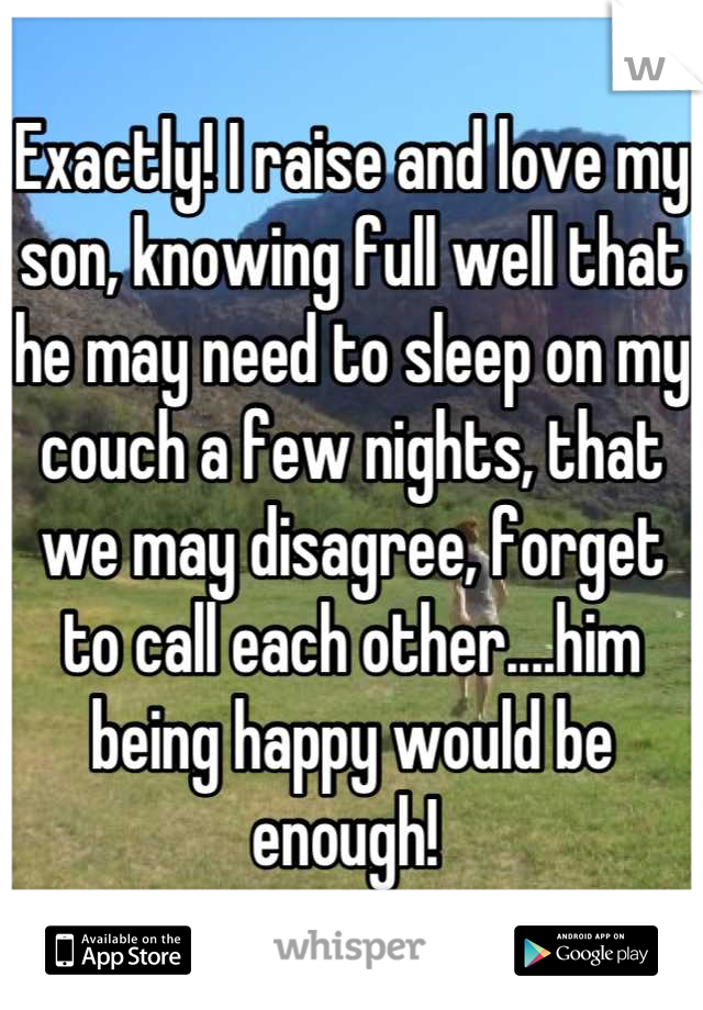 Exactly! I raise and love my son, knowing full well that he may need to sleep on my couch a few nights, that we may disagree, forget to call each other....him being happy would be enough! 