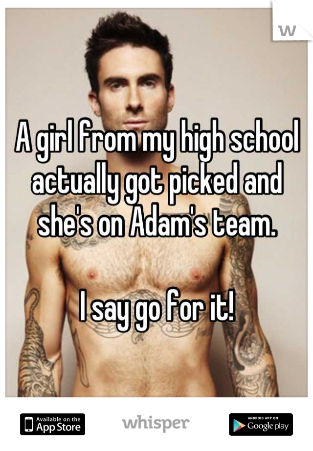 A girl from my high school actually got picked and she's on Adam's team. 

I say go for it!