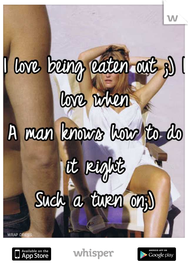 I love being eaten out ;) I love when
A man knows how to do it right
Such a turn on;)