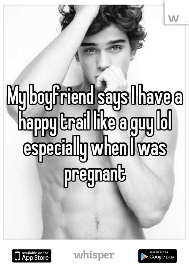 My boyfriend says I have a happy trail like a guy lol especially when I was pregnant