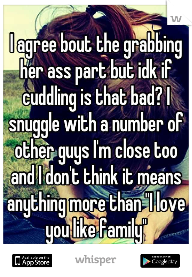 I agree bout the grabbing her ass part but idk if cuddling is that bad? I snuggle with a number of other guys I'm close too and I don't think it means anything more than "I love you like family"