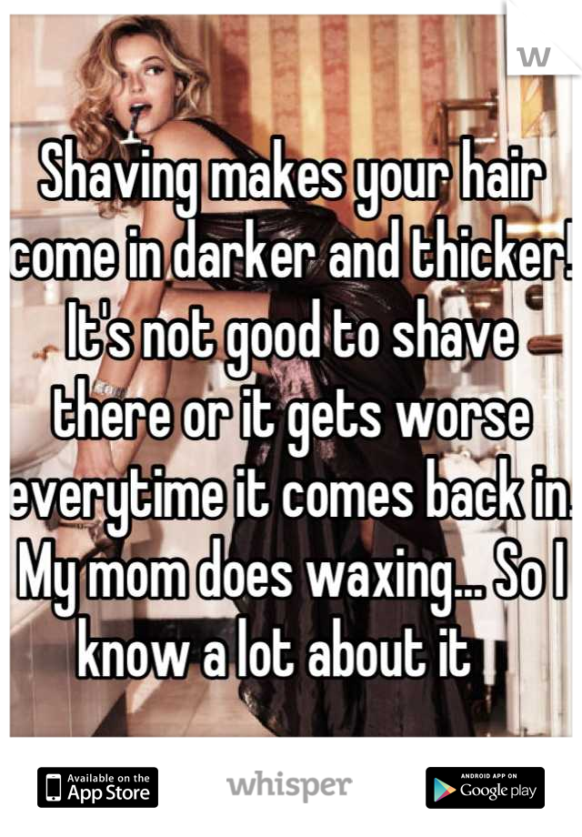 Shaving makes your hair come in darker and thicker! It's not good to shave there or it gets worse everytime it comes back in. My mom does waxing... So I know a lot about it   