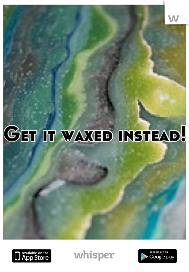 Get it waxed instead!