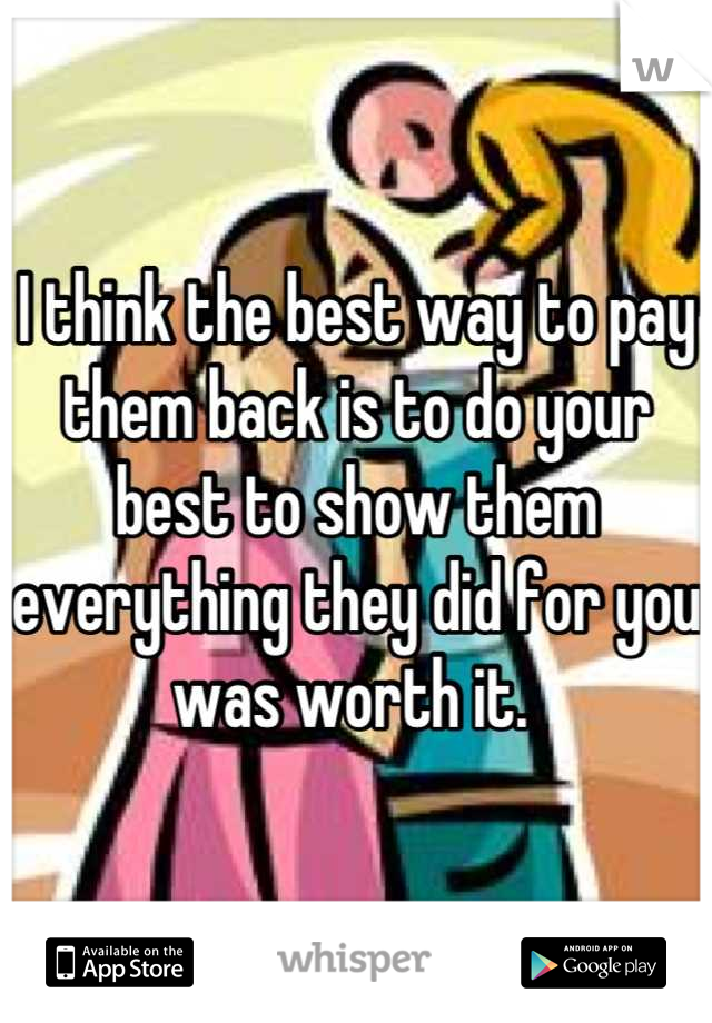 I think the best way to pay them back is to do your best to show them everything they did for you was worth it. 