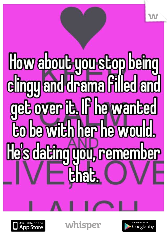 How about you stop being clingy and drama filled and get over it. If he wanted to be with her he would. He's dating you, remember that.