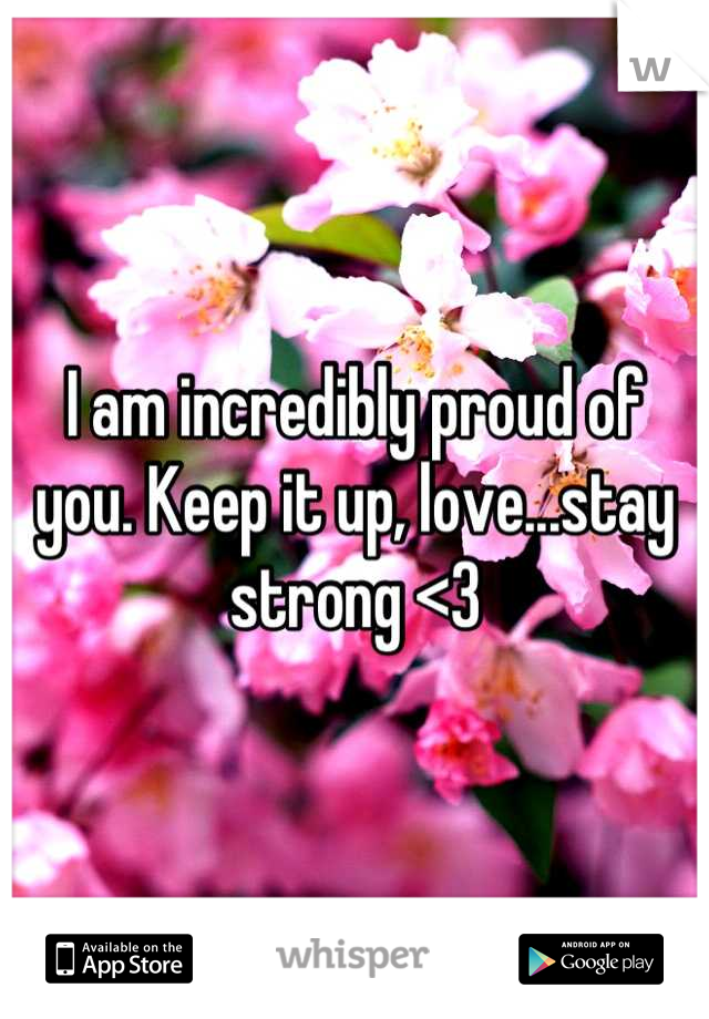 I am incredibly proud of you. Keep it up, love...stay strong <3