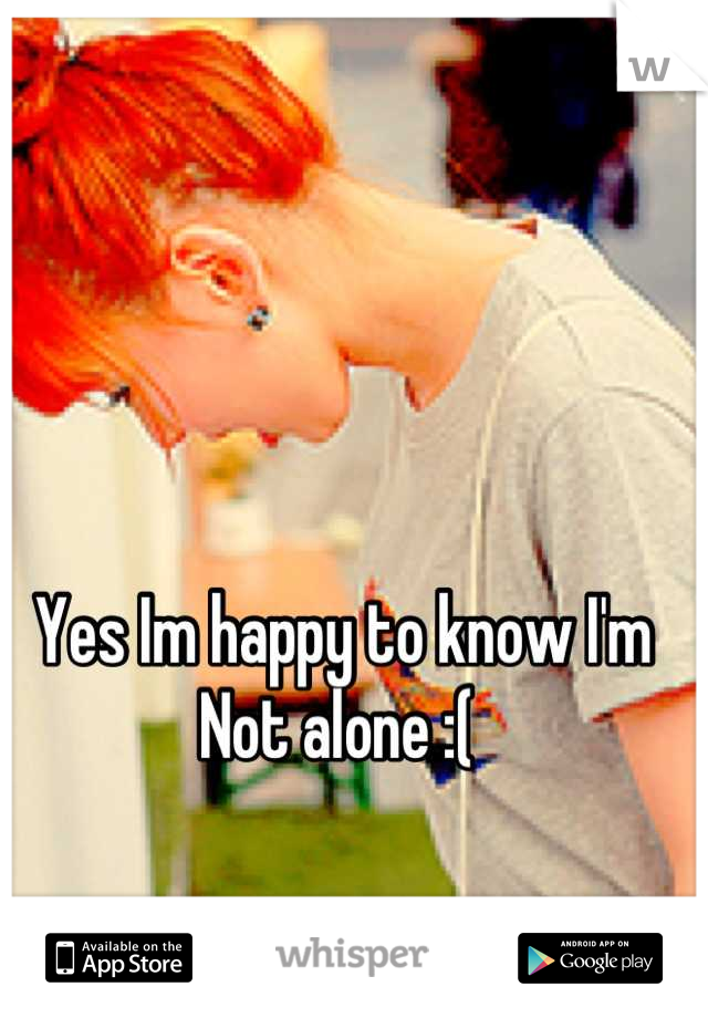 Yes Im happy to know I'm
Not alone :( 