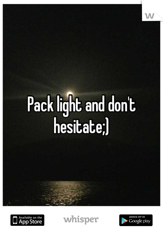 Pack light and don't hesitate;)