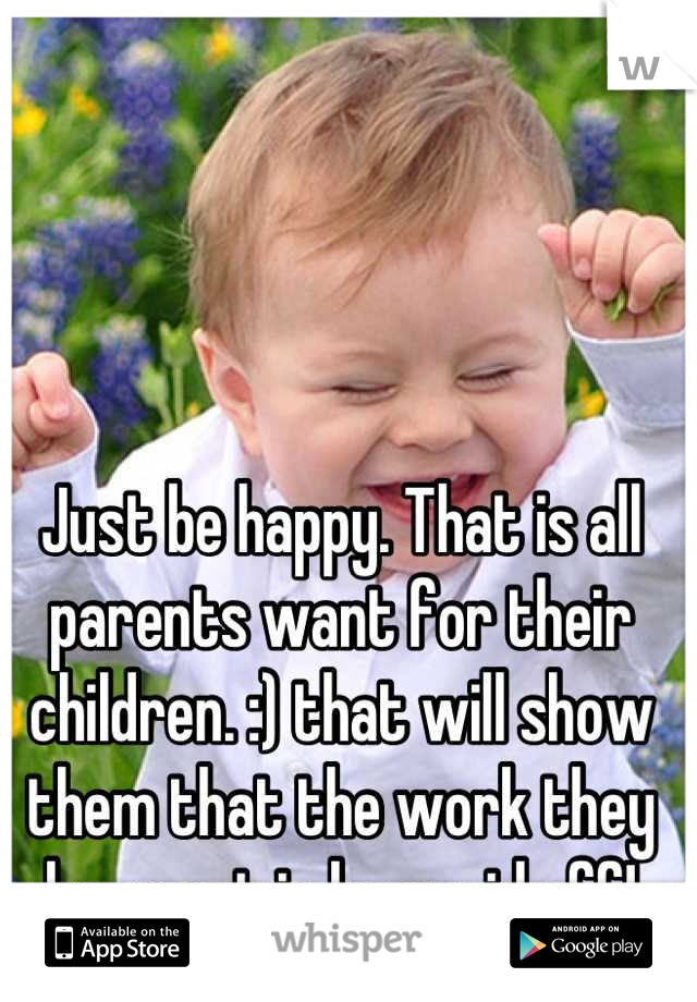 Just be happy. That is all parents want for their children. :) that will show them that the work they have out in has paid off!
