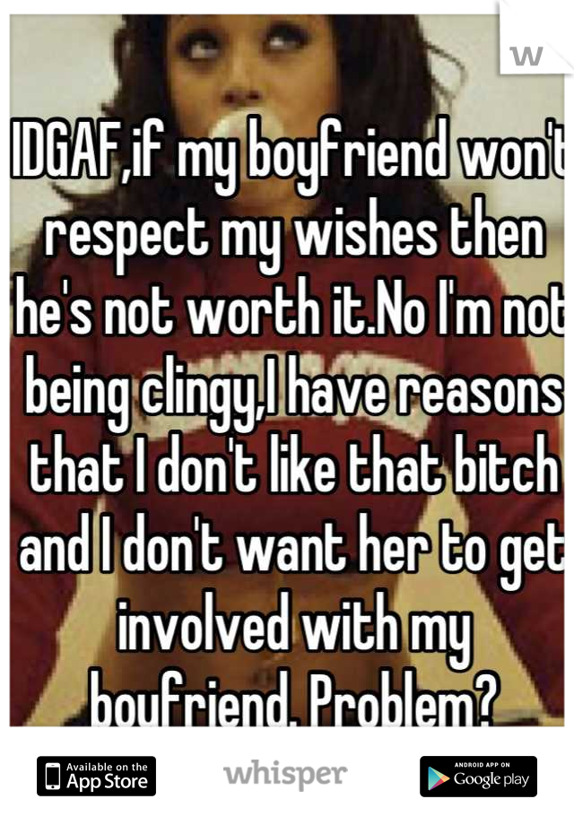 IDGAF,if my boyfriend won't respect my wishes then he's not worth it.No I'm not being clingy,I have reasons that I don't like that bitch and I don't want her to get involved with my boyfriend. Problem?